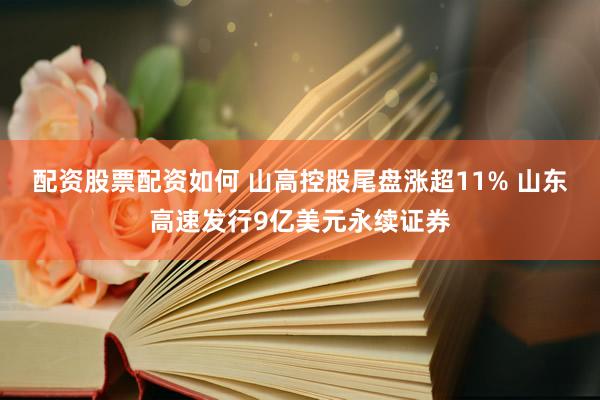 配资股票配资如何 山高控股尾盘涨超11% 山东高速发行9亿美元永续证券