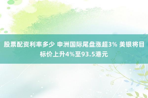 股票配资利率多少 申洲国际尾盘涨超3% 美银将目标价上升4%至93.5港元