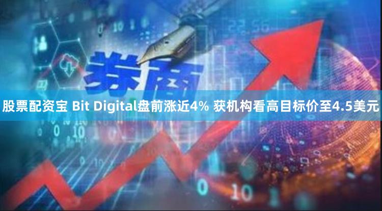 股票配资宝 Bit Digital盘前涨近4% 获机构看高目标价至4.5美元