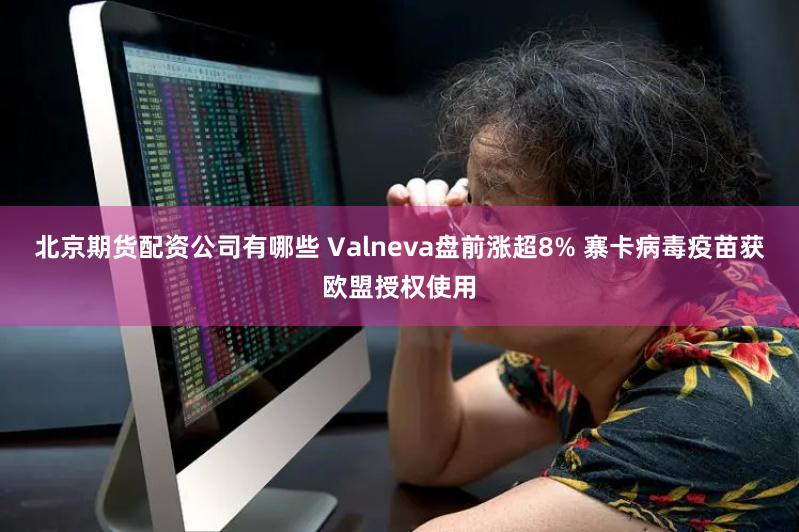 北京期货配资公司有哪些 Valneva盘前涨超8% 寨卡病毒疫苗获欧盟授权使用