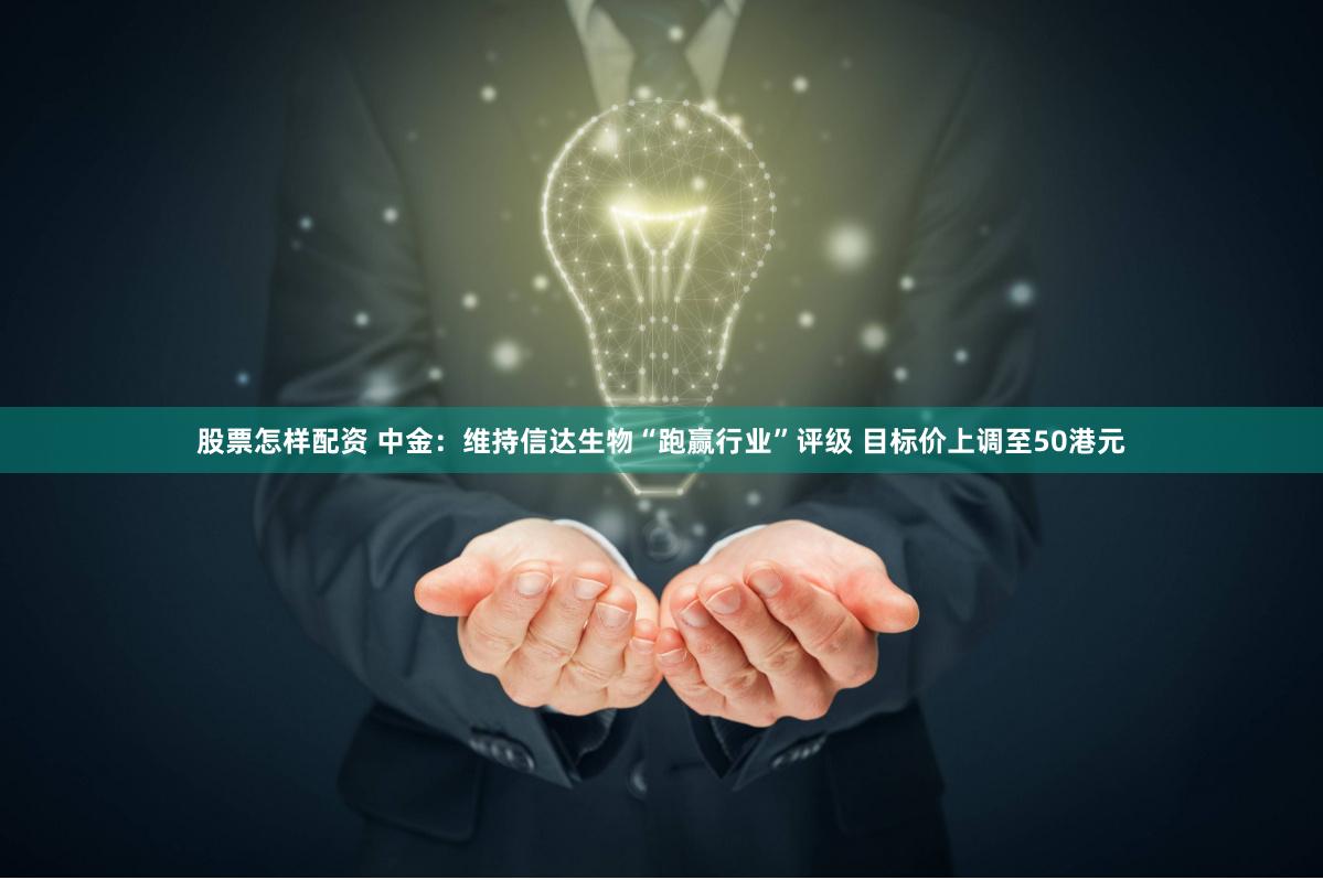 股票怎样配资 中金：维持信达生物“跑赢行业”评级 目标价上调至50港元