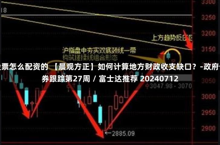 股票怎么配资的 【晨观方正】如何计算地方财政收支缺口？-政府债券跟踪第27周 / 富士达推荐 20240712