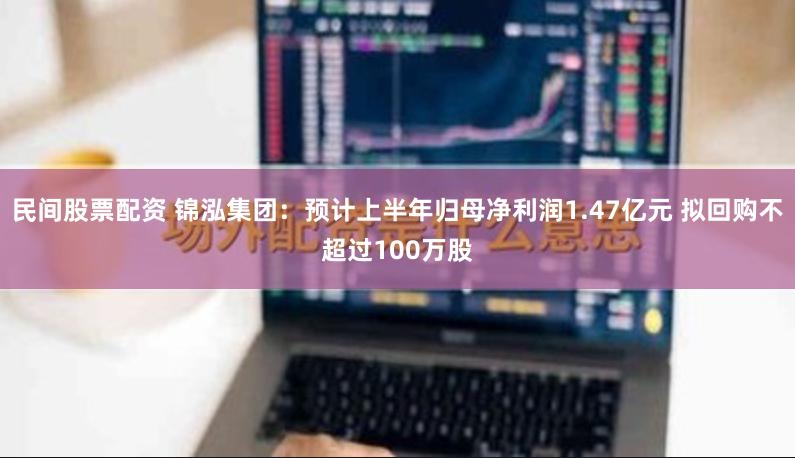 民间股票配资 锦泓集团：预计上半年归母净利润1.47亿元 拟回购不超过100万股