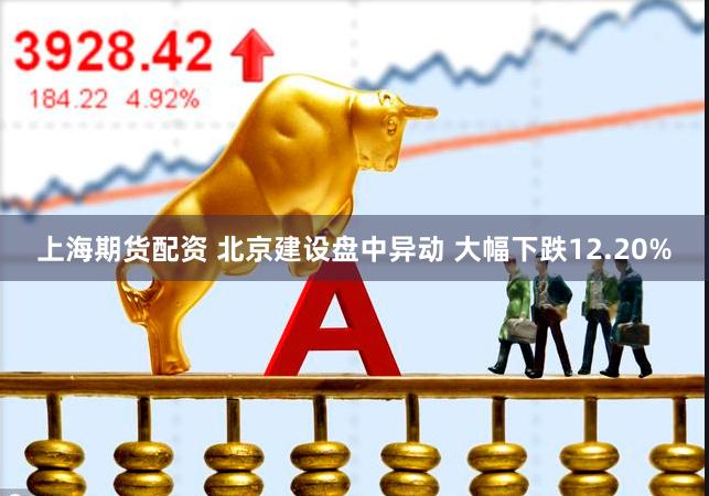 上海期货配资 北京建设盘中异动 大幅下跌12.20%