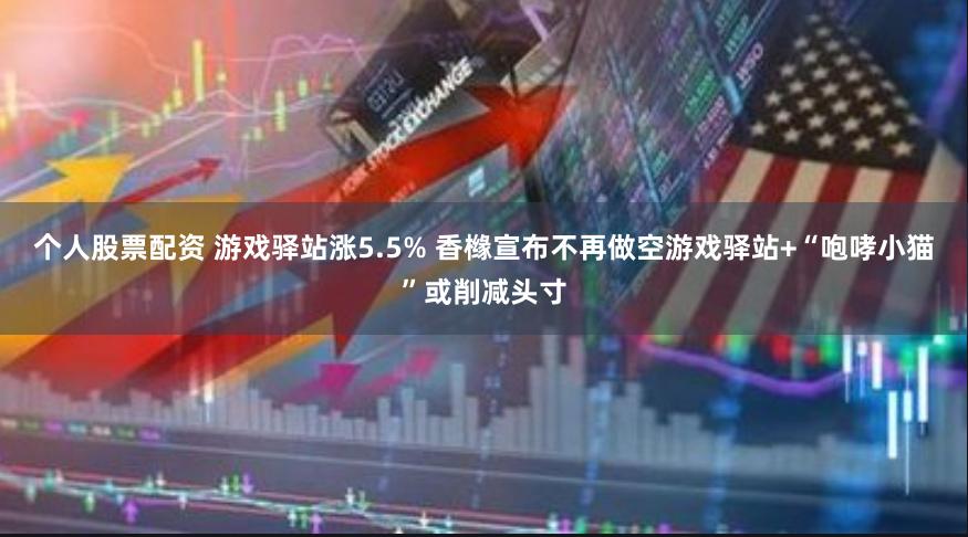 个人股票配资 游戏驿站涨5.5% 香橼宣布不再做空游戏驿站+“咆哮小猫”或削减头寸