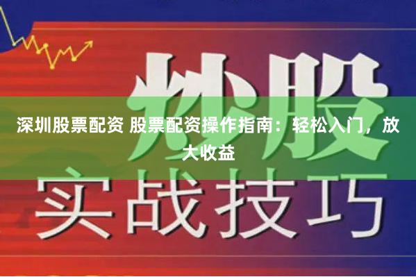 深圳股票配资 股票配资操作指南：轻松入门，放大收益