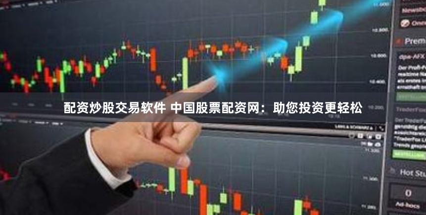 配资炒股交易软件 中国股票配资网：助您投资更轻松