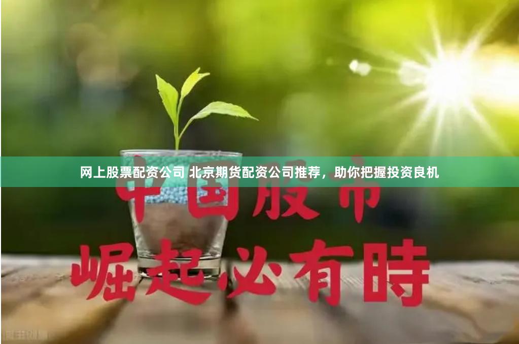 网上股票配资公司 北京期货配资公司推荐，助你把握投资良机