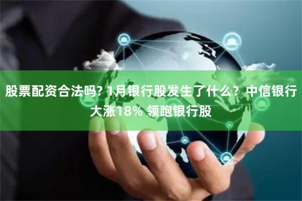 股票配资合法吗? 1月银行股发生了什么？中信银行大涨18% 领跑银行股