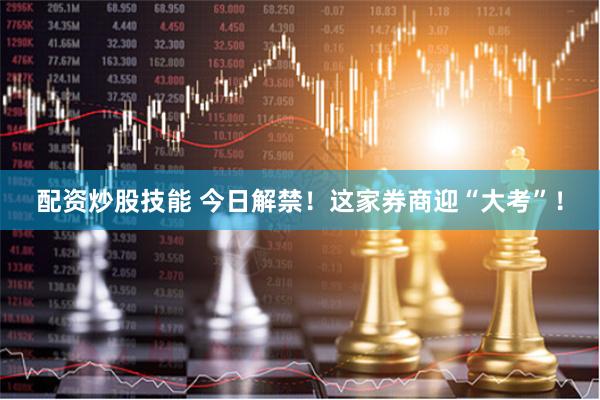 配资炒股技能 今日解禁！这家券商迎“大考”！