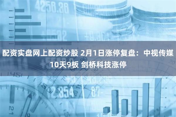 配资实盘网上配资炒股 2月1日涨停复盘：中视传媒10天9板 剑桥科技涨停