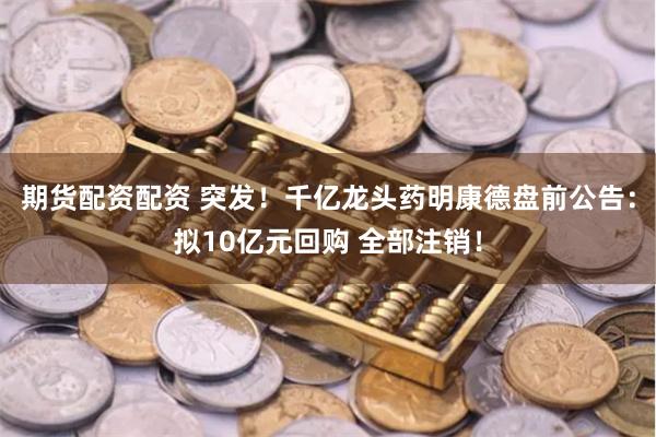期货配资配资 突发！千亿龙头药明康德盘前公告：拟10亿元回购 全部注销！