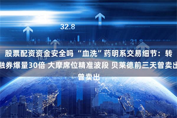 股票配资资金安全吗 “血洗”药明系交易细节：转融券爆量30倍 大摩席位精准波段 贝莱德前三天曾卖出