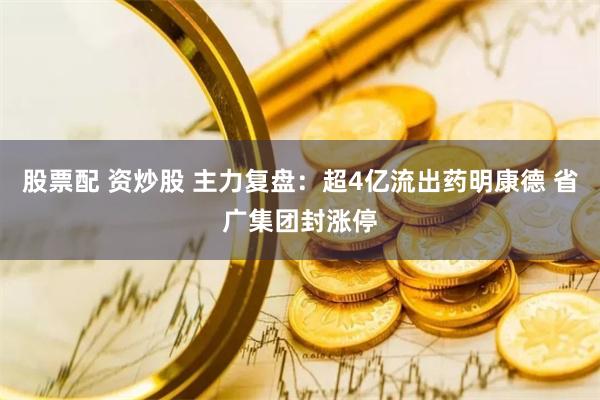 股票配 资炒股 主力复盘：超4亿流出药明康德 省广集团封涨停