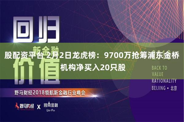 股配资平台 2月2日龙虎榜：9700万抢筹浦东金桥 机构净买入20只股