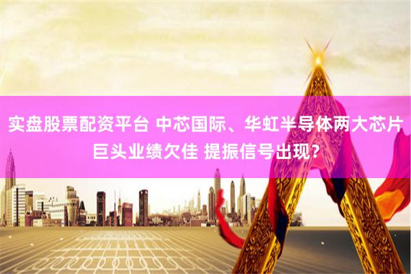 实盘股票配资平台 中芯国际、华虹半导体两大芯片巨头业绩欠佳 提振信号出现？