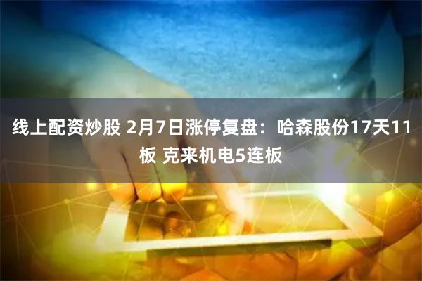线上配资炒股 2月7日涨停复盘：哈森股份17天11板 克来机电5连板