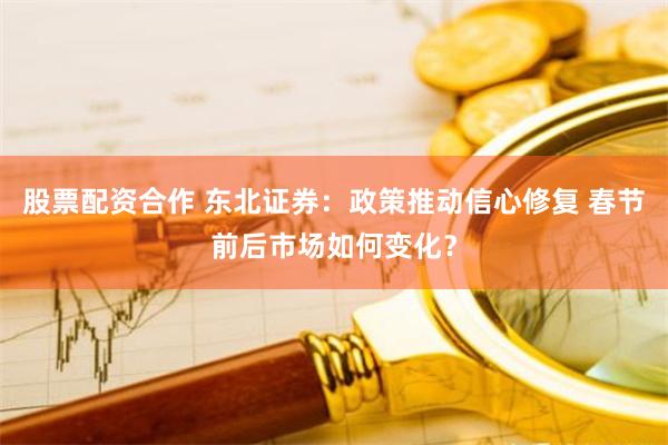 股票配资合作 东北证券：政策推动信心修复 春节前后市场如何变化？