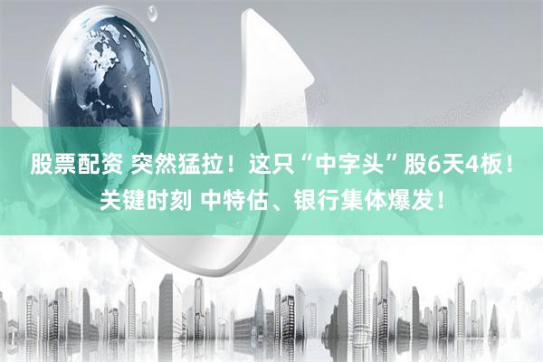 股票配资 突然猛拉！这只“中字头”股6天4板！关键时刻 中特估、银行集体爆发！