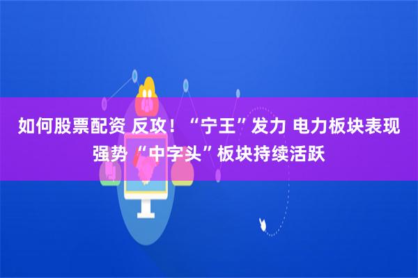 如何股票配资 反攻！“宁王”发力 电力板块表现强势 “中字头”板块持续活跃