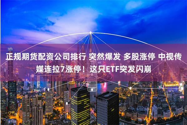 正规期货配资公司排行 突然爆发 多股涨停 中视传媒连拉7涨停！这只ETF突发闪崩