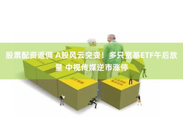 股票配资返佣 A股风云突变！多只宽基ETF午后放量 中视传媒逆市涨停