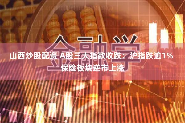 山西炒股配资 A股三大指数收跌：沪指跌逾1% 保险板块逆市上涨