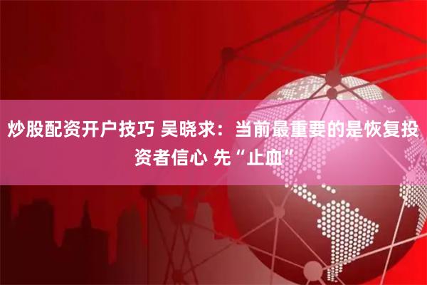 炒股配资开户技巧 吴晓求：当前最重要的是恢复投资者信心 先“止血”