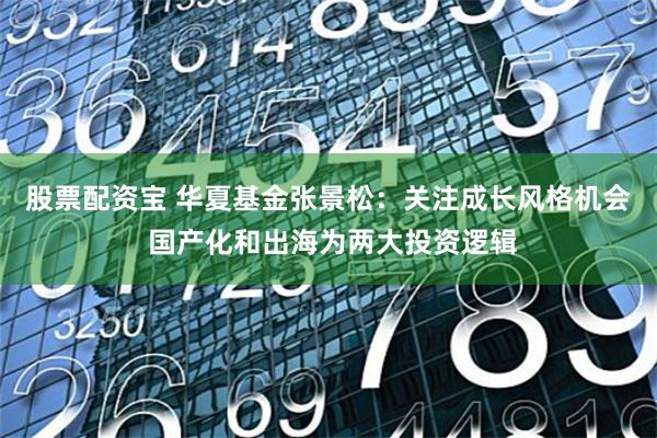股票配资宝 华夏基金张景松：关注成长风格机会 国产化和出海为两大投资逻辑