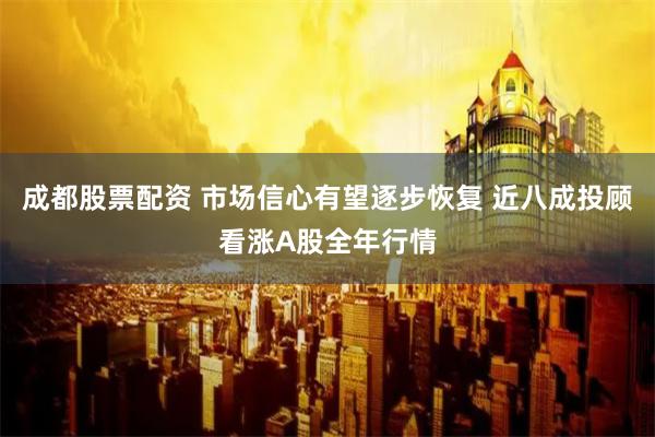 成都股票配资 市场信心有望逐步恢复 近八成投顾看涨A股全年行情