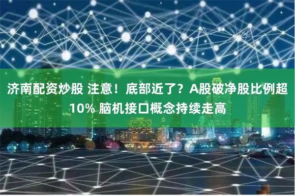 济南配资炒股 注意！底部近了？A股破净股比例超10% 脑机接口概念持续走高