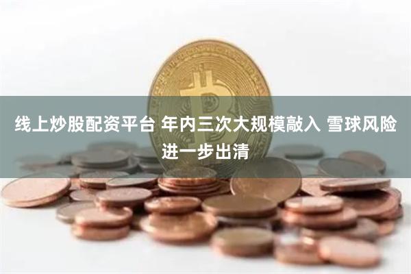 线上炒股配资平台 年内三次大规模敲入 雪球风险进一步出清
