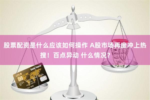 股票配资是什么应该如何操作 A股市场再度冲上热搜！百点异动 什么情况？