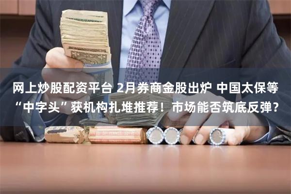 网上炒股配资平台 2月券商金股出炉 中国太保等“中字头”获机构扎堆推荐！市场能否筑底反弹？