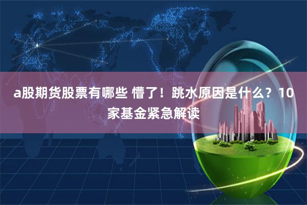 a股期货股票有哪些 懵了！跳水原因是什么？10家基金紧急解读