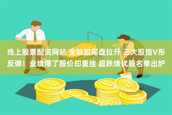 线上股票配资网站 金融股尾盘拉升 三大股指V形反弹！业绩爆了股价却重挫 超跌绩优股名单出炉