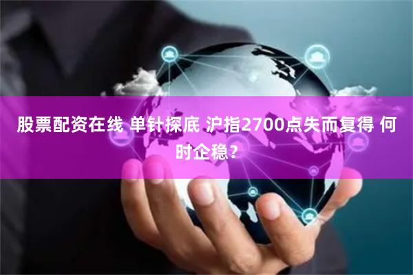 股票配资在线 单针探底 沪指2700点失而复得 何时企稳？