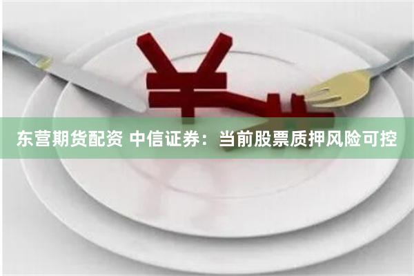 东营期货配资 中信证券：当前股票质押风险可控