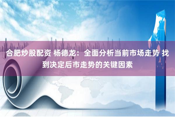 合肥炒股配资 杨德龙：全面分析当前市场走势 找到决定后市走势的关键因素