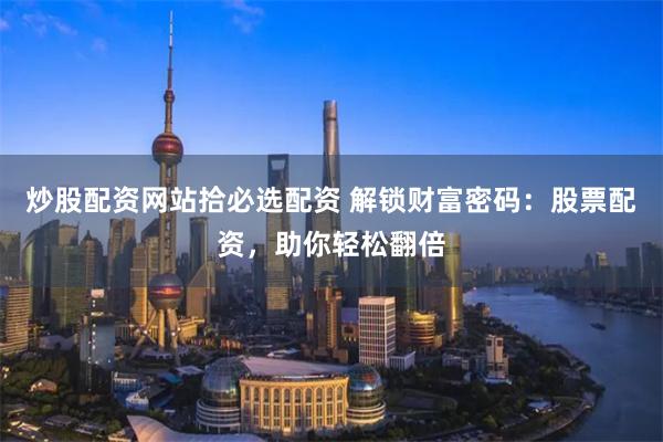 炒股配资网站拾必选配资 解锁财富密码：股票配资，助你轻松翻倍