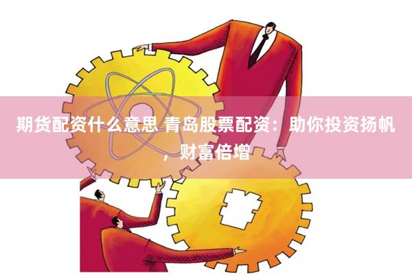 期货配资什么意思 青岛股票配资：助你投资扬帆，财富倍增