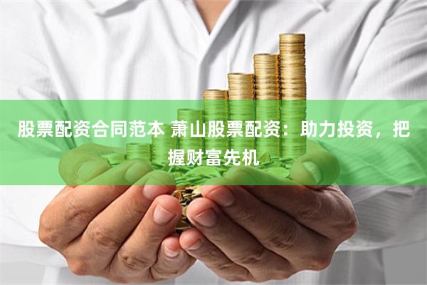 股票配资合同范本 萧山股票配资：助力投资，把握财富先机