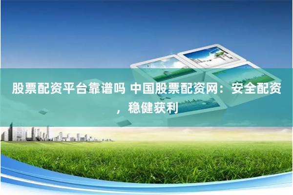 股票配资平台靠谱吗 中国股票配资网：安全配资，稳健获利