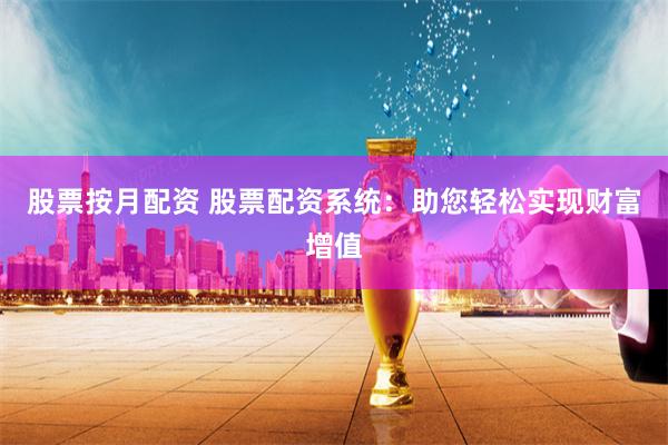 股票按月配资 股票配资系统：助您轻松实现财富增值