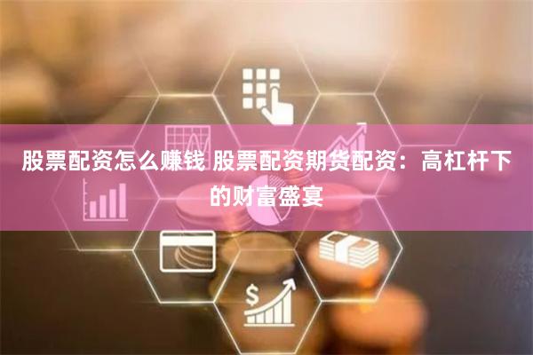 股票配资怎么赚钱 股票配资期货配资：高杠杆下的财富盛宴