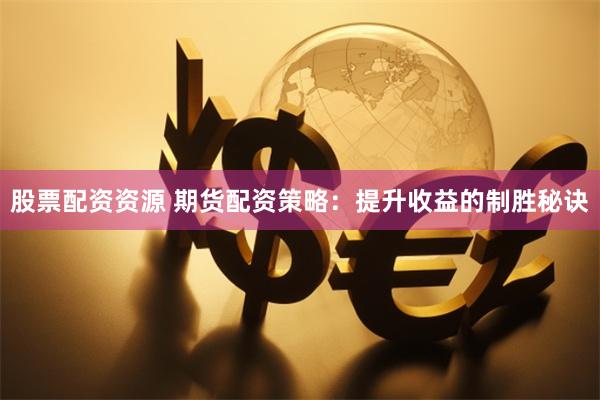 股票配资资源 期货配资策略：提升收益的制胜秘诀