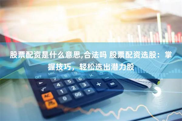 股票配资是什么意思,合法吗 股票配资选股：掌握技巧，轻松选出潜力股