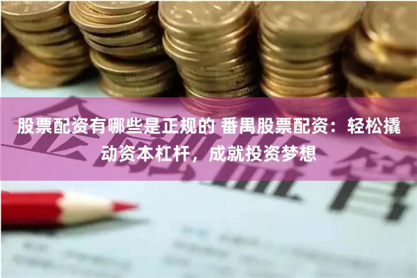 股票配资有哪些是正规的 番禺股票配资：轻松撬动资本杠杆，成就投资梦想