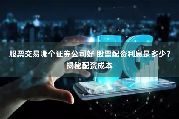 股票交易哪个证券公司好 股票配资利息是多少？揭秘配资成本