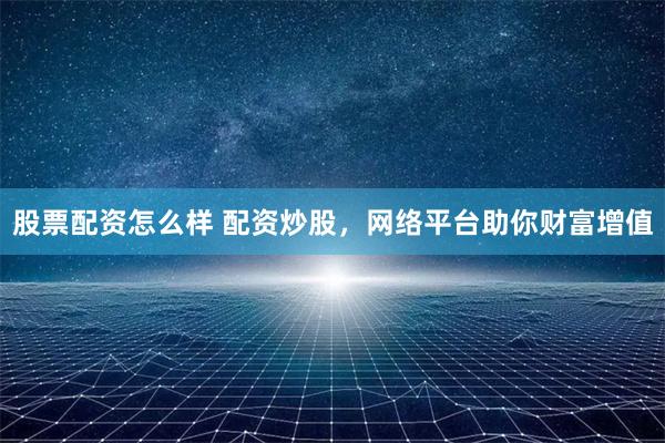 股票配资怎么样 配资炒股，网络平台助你财富增值
